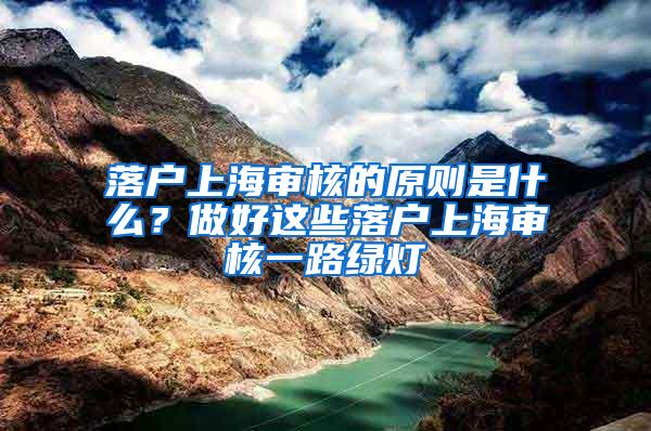 落户上海审核的原则是什么？做好这些落户上海审核一路绿灯