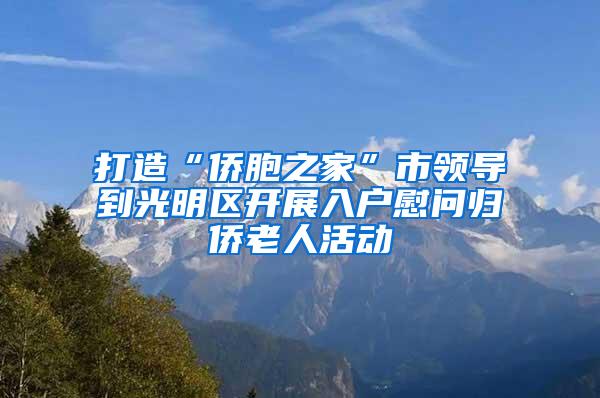 打造“侨胞之家”市领导到光明区开展入户慰问归侨老人活动