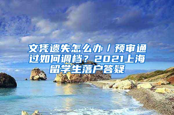 文凭遗失怎么办／预审通过如何调档？2021上海留学生落户答疑