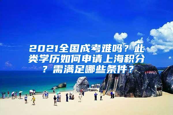 2021全国成考难吗？此类学历如何申请上海积分？需满足哪些条件？