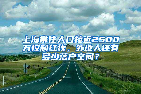 上海常住人口接近2500万控制红线，外地人还有多少落户空间？