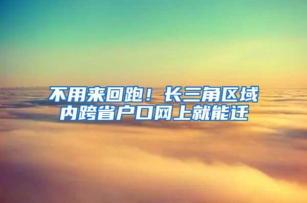 不用来回跑！长三角区域内跨省户口网上就能迁