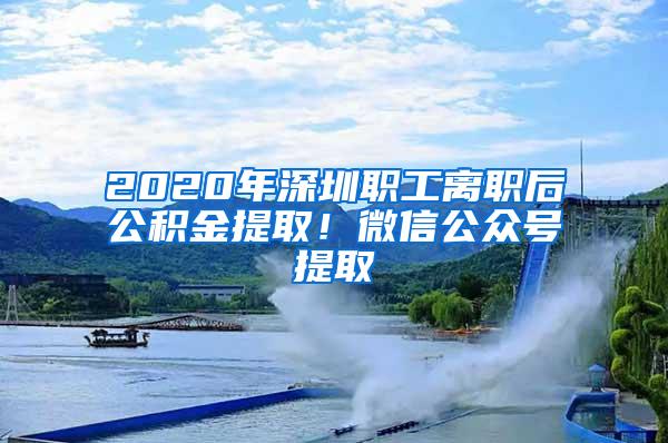 2020年深圳职工离职后公积金提取！微信公众号提取