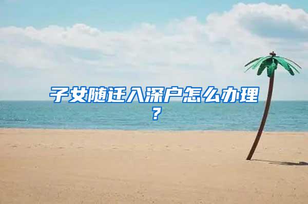 子女随迁入深户怎么办理？