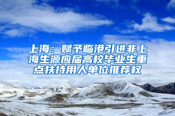 上海：赋予临港引进非上海生源应届高校毕业生重点扶持用人单位推荐权