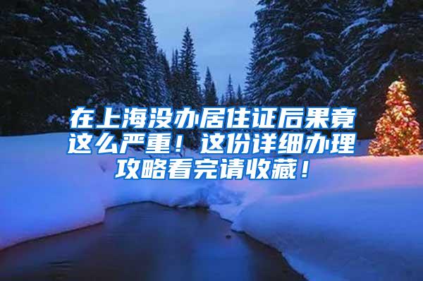 在上海没办居住证后果竟这么严重！这份详细办理攻略看完请收藏！