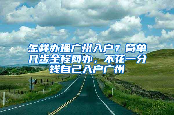 怎样办理广州入户？简单几步全程网办，不花一分钱自己入户广州