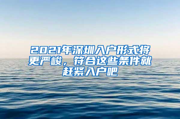 2021年深圳入户形式将更严峻，符合这些条件就赶紧入户吧