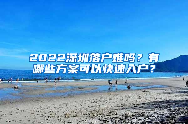 2022深圳落户难吗？有哪些方案可以快速入户？