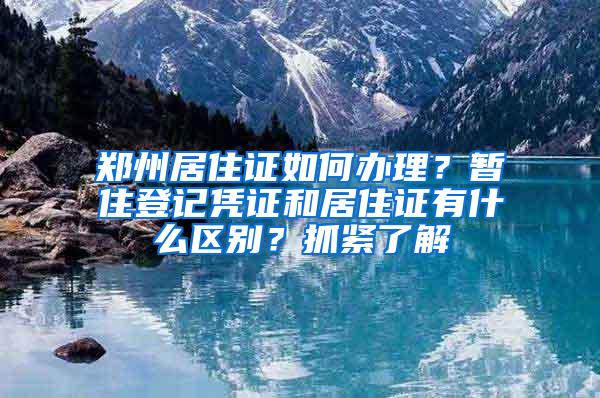 郑州居住证如何办理？暂住登记凭证和居住证有什么区别？抓紧了解