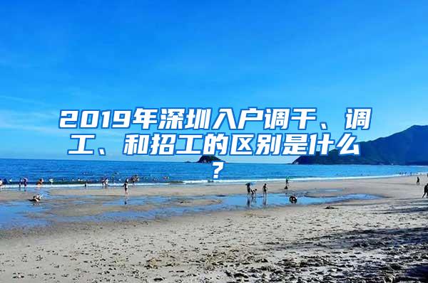 2019年深圳入户调干、调工、和招工的区别是什么？