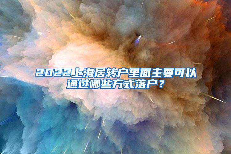 2022上海居转户里面主要可以通过哪些方式落户？