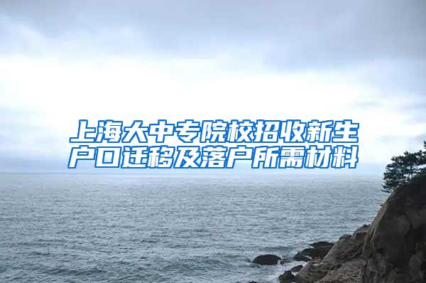 上海大中专院校招收新生户口迁移及落户所需材料