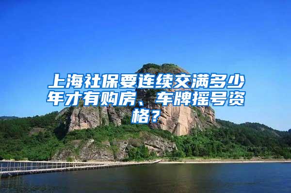 上海社保要连续交满多少年才有购房、车牌摇号资格？