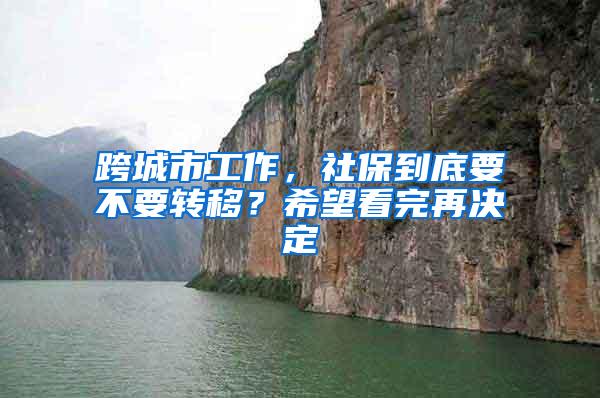 跨城市工作，社保到底要不要转移？希望看完再决定