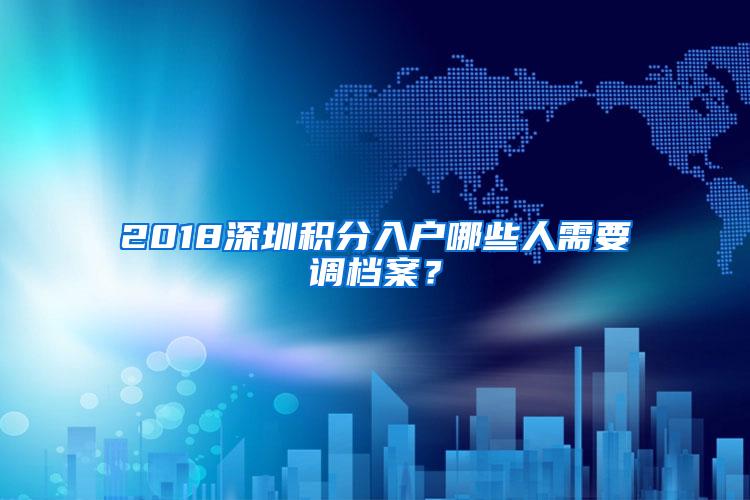 2018深圳积分入户哪些人需要调档案？