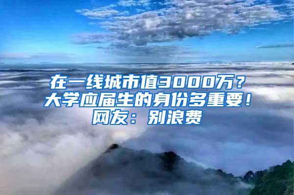 在一线城市值3000万？大学应届生的身份多重要！网友：别浪费