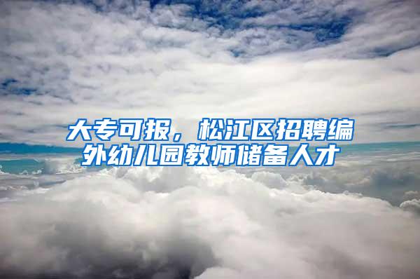 大专可报，松江区招聘编外幼儿园教师储备人才→