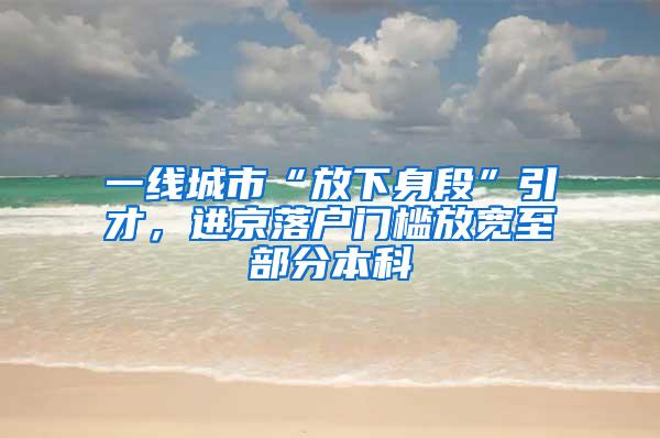 一线城市“放下身段”引才，进京落户门槛放宽至部分本科