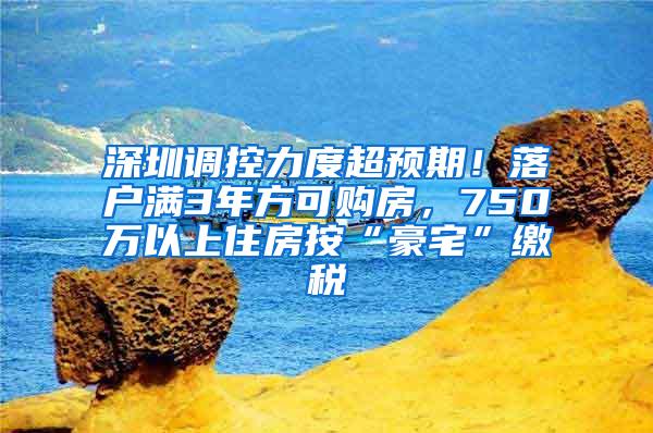 深圳调控力度超预期！落户满3年方可购房，750万以上住房按“豪宅”缴税