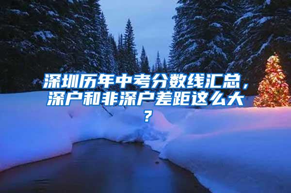 深圳历年中考分数线汇总，深户和非深户差距这么大？