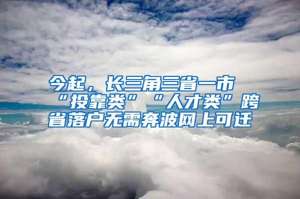 今起，长三角三省一市“投靠类”“人才类”跨省落户无需奔波网上可迁