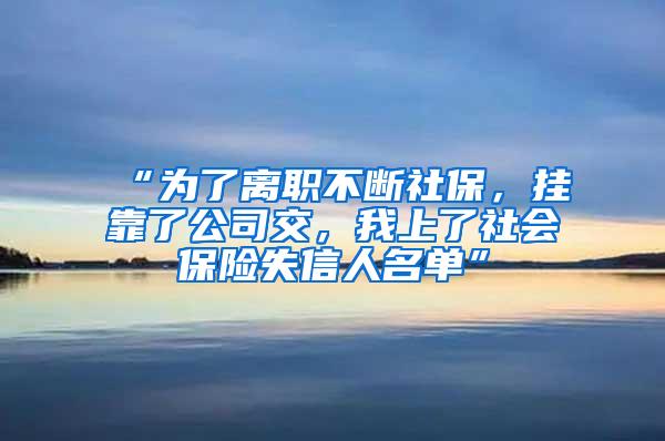 “为了离职不断社保，挂靠了公司交，我上了社会保险失信人名单”