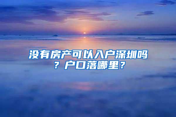 没有房产可以入户深圳吗？户口落哪里？