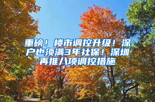 重磅！楼市调控升级！深户也须满3年社保！深圳再推八项调控措施