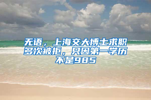 无语，上海交大博士求职多次被拒，只因第一学历不是985