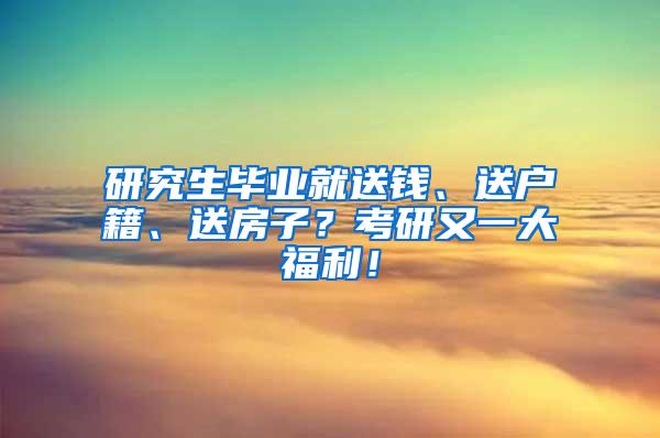 研究生毕业就送钱、送户籍、送房子？考研又一大福利！