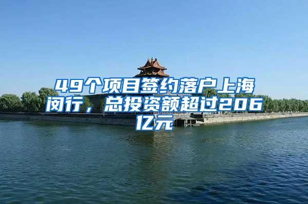 49个项目签约落户上海闵行，总投资额超过206亿元