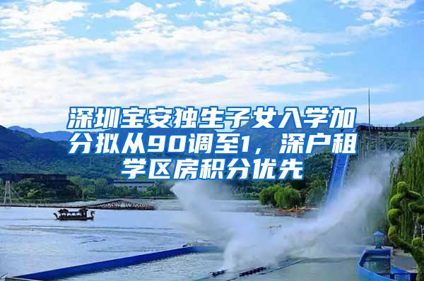 深圳宝安独生子女入学加分拟从90调至1，深户租学区房积分优先