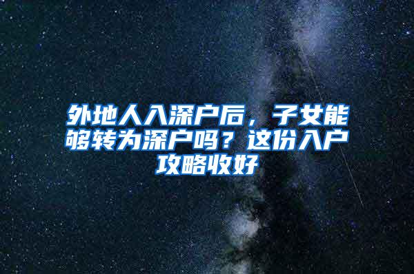 外地人入深户后，子女能够转为深户吗？这份入户攻略收好