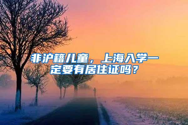 非沪籍儿童，上海入学一定要有居住证吗？