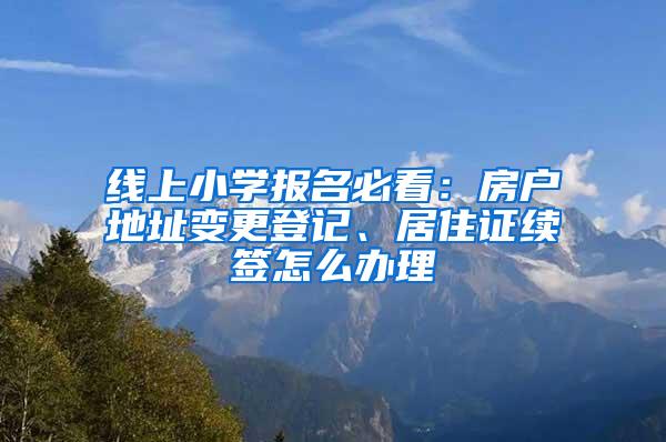 线上小学报名必看：房户地址变更登记、居住证续签怎么办理