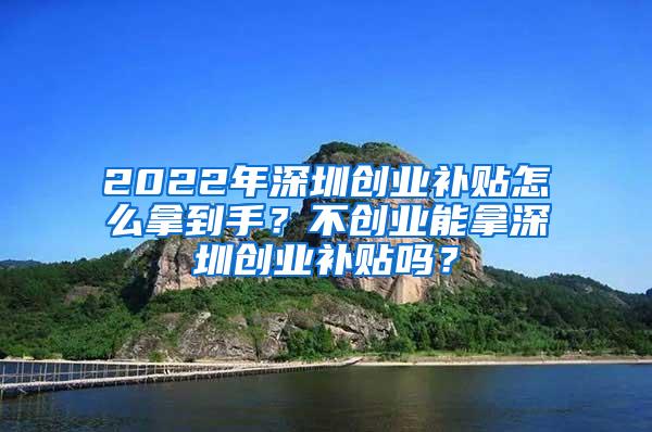 2022年深圳创业补贴怎么拿到手？不创业能拿深圳创业补贴吗？