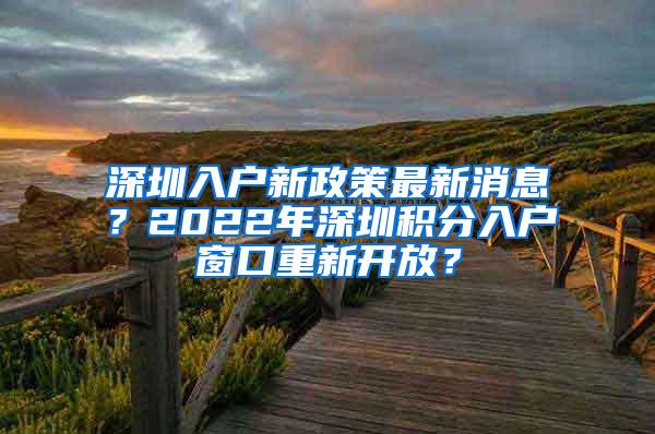 深圳入户新政策最新消息？2022年深圳积分入户窗口重新开放？