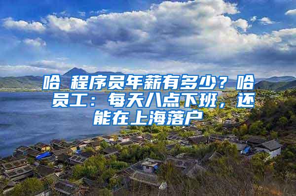 哈啰程序员年薪有多少？哈啰员工：每天八点下班，还能在上海落户