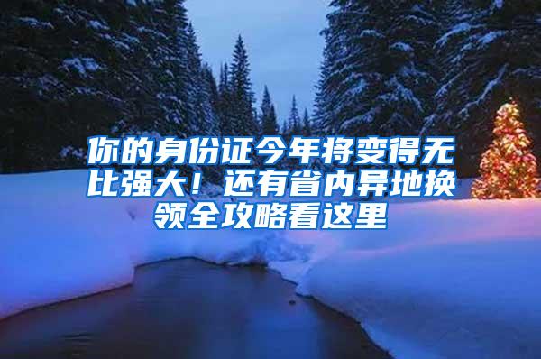 你的身份证今年将变得无比强大！还有省内异地换领全攻略看这里