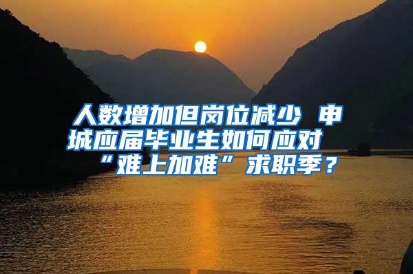 人数增加但岗位减少 申城应届毕业生如何应对“难上加难”求职季？