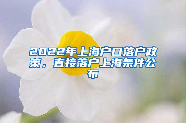 2022年上海户口落户政策，直接落户上海条件公布