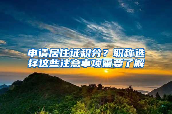 申请居住证积分？职称选择这些注意事项需要了解