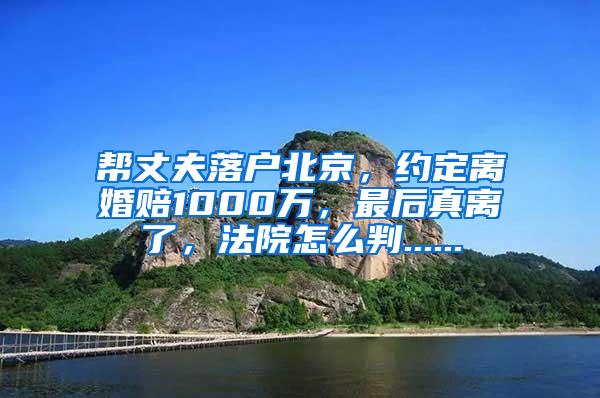 帮丈夫落户北京，约定离婚赔1000万，最后真离了，法院怎么判......