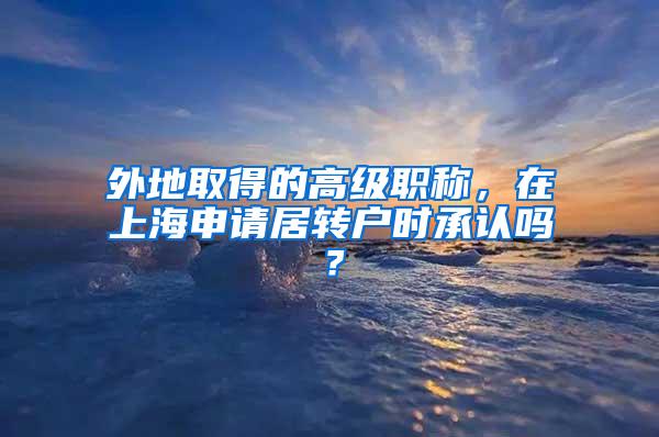 外地取得的高级职称，在上海申请居转户时承认吗？