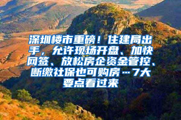 深圳楼市重磅！住建局出手，允许现场开盘、加快网签、放松房企资金管控、断缴社保也可购房…7大要点看过来