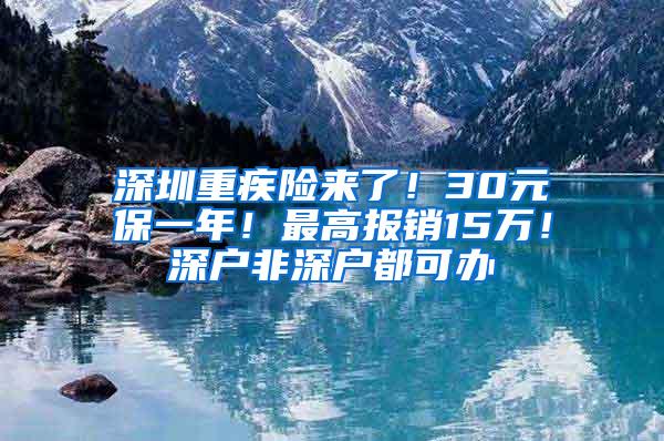 深圳重疾险来了！30元保一年！最高报销15万！深户非深户都可办