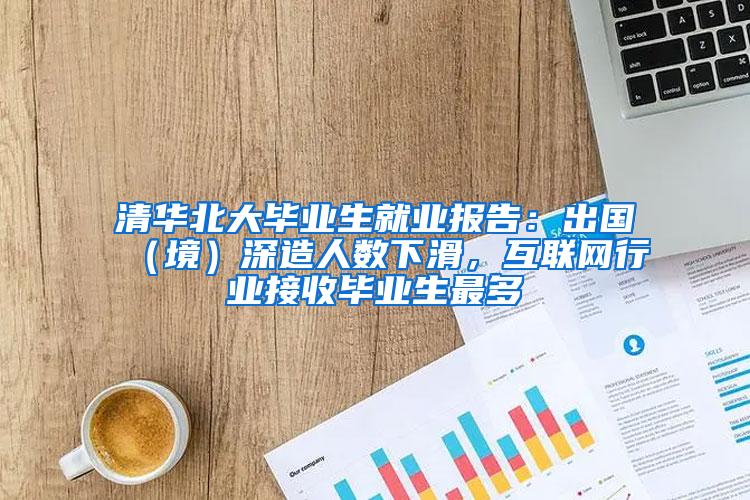 清华北大毕业生就业报告：出国（境）深造人数下滑，互联网行业接收毕业生最多