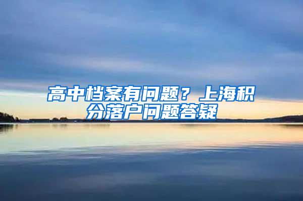 高中档案有问题？上海积分落户问题答疑