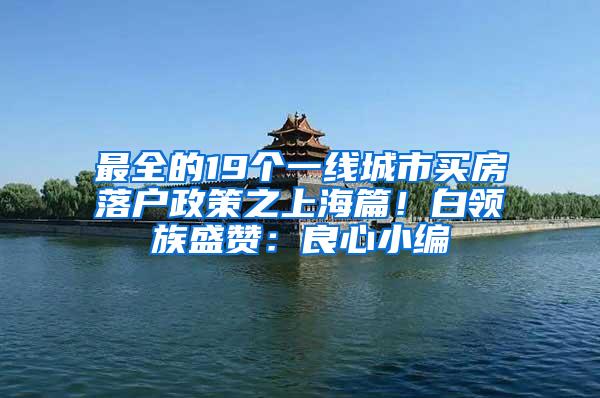 最全的19个一线城市买房落户政策之上海篇！白领族盛赞：良心小编